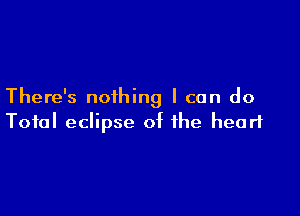 There's nothing I can do

Total eclipse of the heart