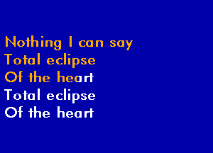 Nothing I can say
Total eclipse

Of the hea rt

Total eclipse

Of the hea rt