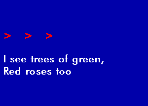 I see trees of green,
Red roses foo