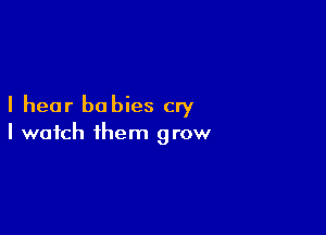 I hear babies cry

I watch them grow