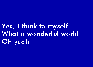 Yes, I think to myself,

What a wondeHul world
Oh yeah