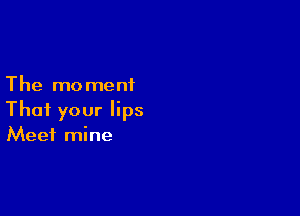 The moment

That your lips
Meet mine