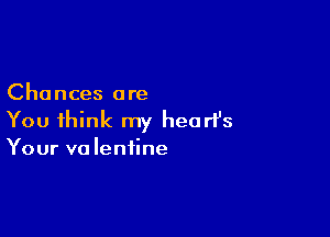 Chances are

You think my heart's

Your valentine