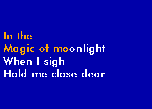 In the
Magic of moonlight

When I sigh

Hold me close dear