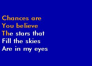 Chances are
You believe

The stars that
Fill the skies

Are in my eyes