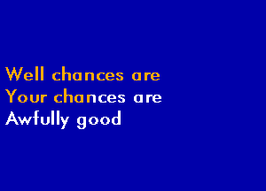 Well chances are

Your chances are

Awfully good