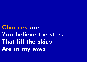 Chances are

You believe the stars
Thai fill the skies

Are in my eyes