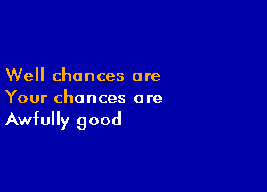 Well chances are

Your chances are

Awfully good