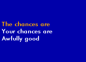 The chances are

Your chances are

Awfully good