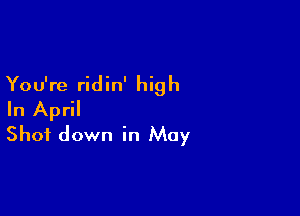 You're ridin' high

In April
Shot down in May