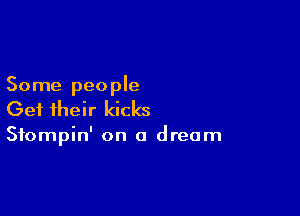 Some people

Get their kicks

Sfompin' on a dream