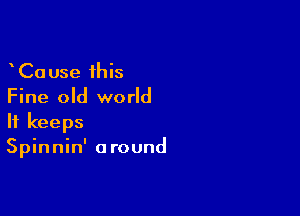 CaUse this
Fine old world

It keeps
Spinnin' a round