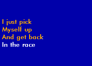 I just pick
Myself up

And get back

In the race