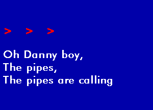 Oh Donny boy,

The pipes,
The pipes are calling