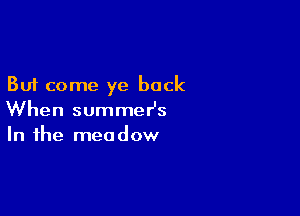 But come ye back

When summeIJs
In the meadow