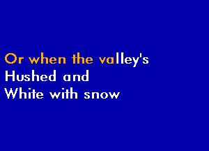 Or when the valley's
Hushed and

White with snow