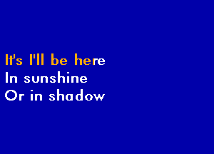 Ifs I'll be here

In sunshine
Or in shadow