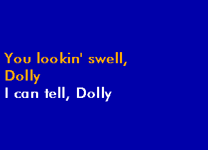 You loo kin' swell,

Dolly
I can fell, Dolly