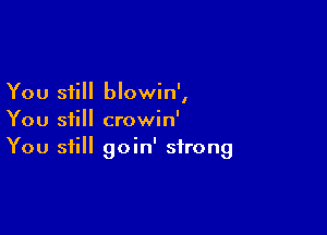 You still blowin',

You still crowin'
You still goin' strong