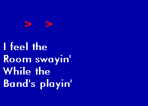 I feel the

Room swayin'
While the
Band's playin'