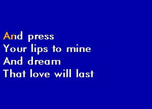 And press
Your lips to mine

And dream
Thai love will last