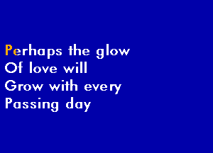 Perhaps the glow
Of love will

Grow with every
Passing day