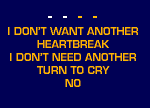 I DON'T WANT ANOTHER
HEARTBREAK
I DON'T NEED ANOTHER
TURN T0 CRY
N0
