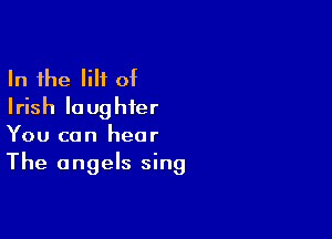 In the H of
Irish laughter

You can hear
The angels sing