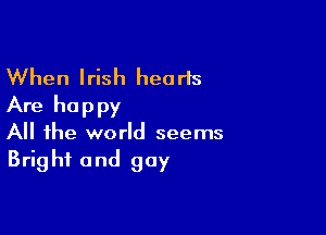When Irish hearts
Are happy

A the world seems
Bright and gay