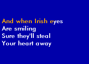 And when Irish eyes
Are smiling

Sure they'll steal
Your heart away