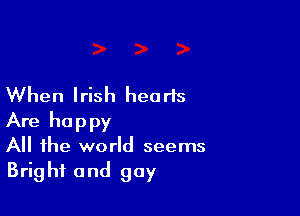 When Irish hearts

Are happy
All the world seems
Bright and gay
