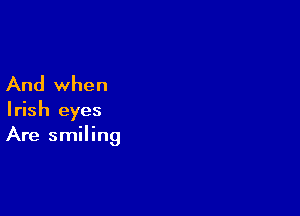 And when

Irish eyes
Are smiling