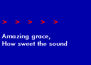 Amazing grace,
How sweet the sound
