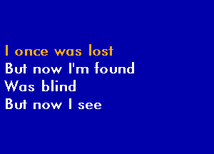 I once was lost
But now I'm found

Was blind

But now I see