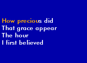 How precious did
That grace appear

The hour
I first believed