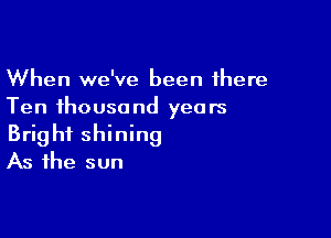 When we've been there
Ten thousand years

Bright shining
As the sun