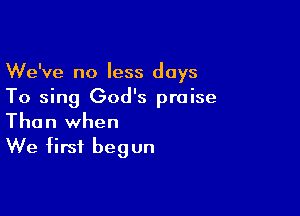 We've no less days
To sing God's praise

Than when
We first begun