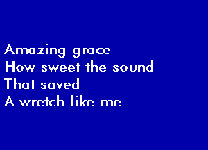 Amazing grace
How sweet the sound

Thai saved
A wrefch like me