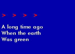 A long time ago
When the earth

Was green