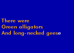 There were

Green alligators
And Iong-necked geese