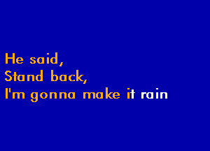 He said,
Stand back,

I'm gonna make it rain