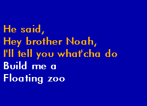 He said,
Hey brother Noah,

I'll tell you whoi'cha do
Build me a
Floating zoo