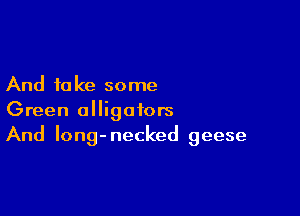 And 10 ke some

Green alligators
And Iong-necked geese