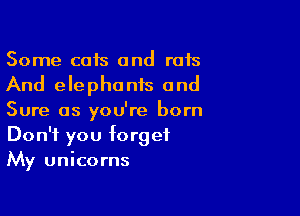 Some cats and rats
And elephonis and

Sure as you're born
Don't you forget
My unicorns