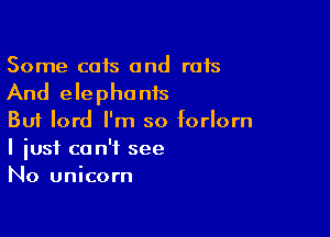 Some cats and rats
And elephonis

But lord I'm so forlorn
I just can't see
No unicorn