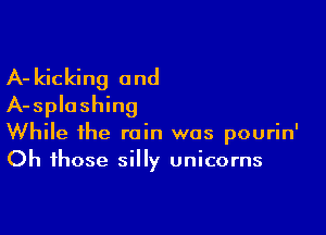 A- kicking and
A-splashing

While the rain was pourin'
Oh those silly unicorns