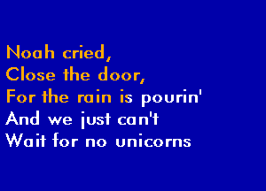 Noah cried,
Close the door,

For the rain is pourin'
And we just can't
Wait for no unicorns