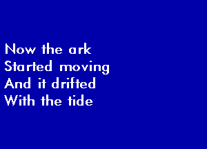 Now the ark
Started moving

And if drifted
With the tide