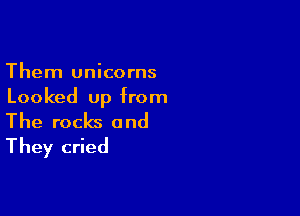 Them unicorns
Looked up from

The rocks and
They cried