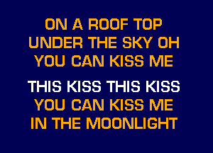 ON A ROOF TOP
UNDER THE SKY 0H
YOU CAN KISS ME

THIS KISS THIS KISS
YOU CAN KISS ME
IN THE MOONLIGHT